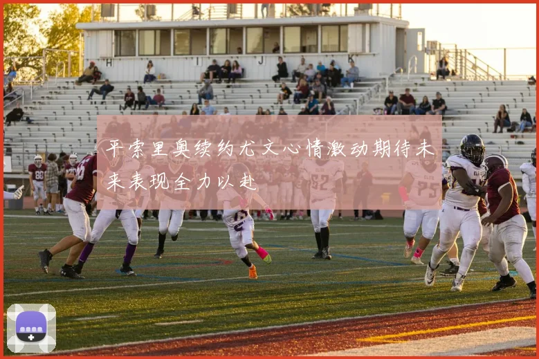 平索里奥续约尤文心情激动期待未来表现全力以赴