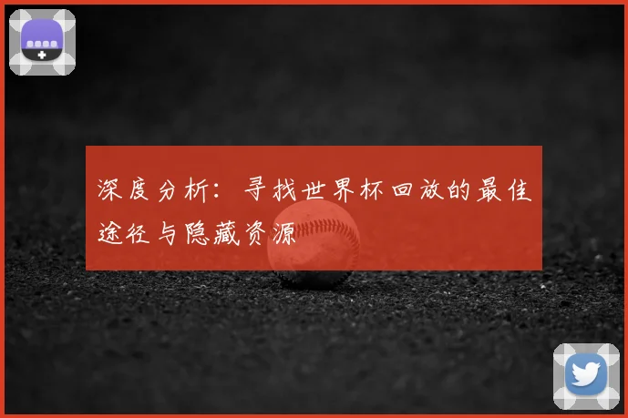 深度分析:寻找世界杯回放的最佳途径与隐藏资源