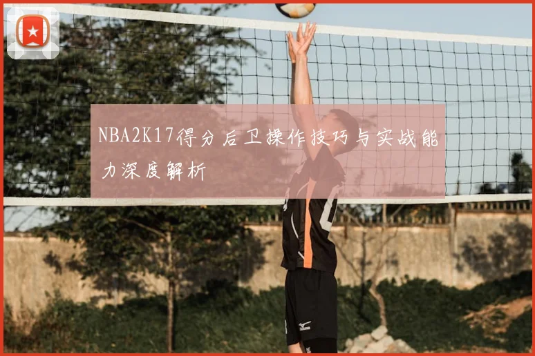 NBA2K17得分后卫操作技巧与实战能力深度解析