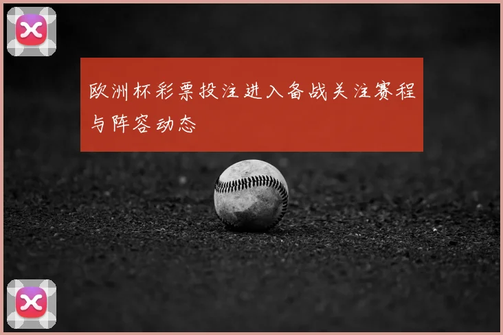 欧洲杯彩票投注进入备战关注赛程与阵容动态