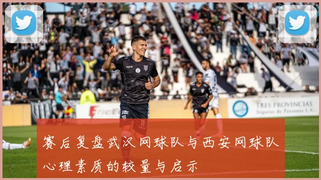 赛后复盘武汉网球队与西安网球队心理素质的较量与启示
