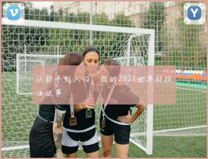 从新手到入门：我的2021世界杯投注故事