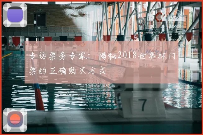 专访票务专家：揭秘2018世界杯门票的正确购买方式