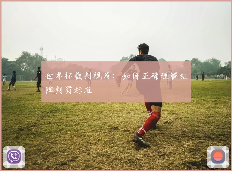 世界杯裁判视角:如何正确理解红牌判罚标准