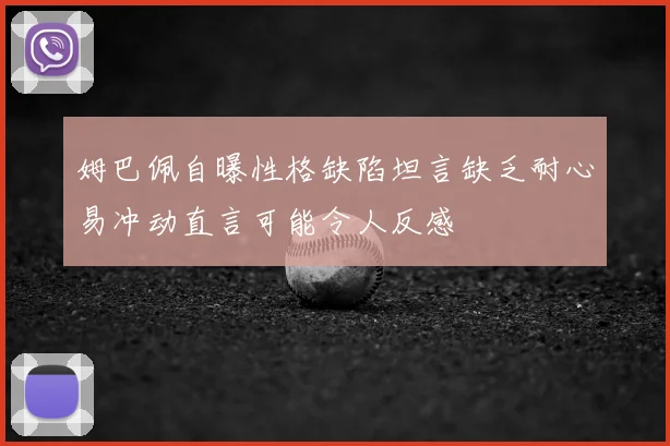 姆巴佩自曝性格缺陷坦言缺乏耐心易冲动直言可能令人反感