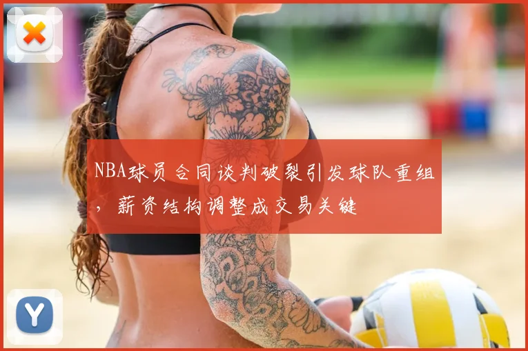 NBA球员合同谈判破裂引发球队重组,薪资结构调整成交易关键