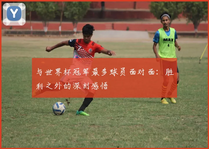 与世界杯冠军最多球员面对面：胜利之外的深刻感悟