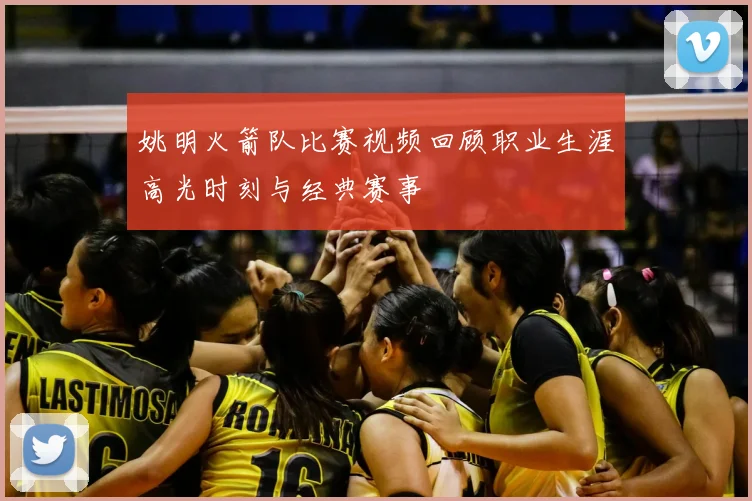 姚明火箭队比赛视频回顾职业生涯高光时刻与经典赛事