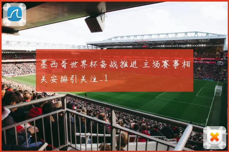 墨西哥世界杯备战推进 主场赛事相关安排引关注_1