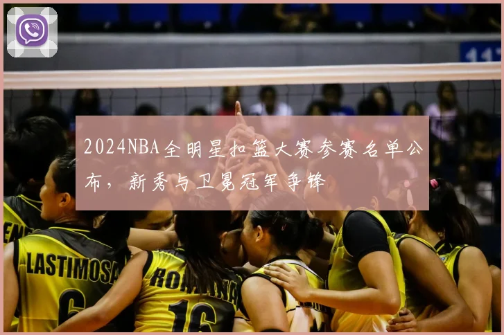 2024NBA全明星扣篮大赛参赛名单公布,新秀与卫冕冠军争锋