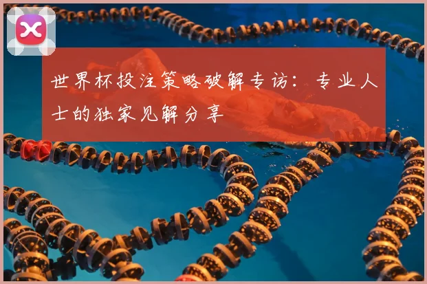 世界杯投注策略破解专访:专业人士的独家见解分享