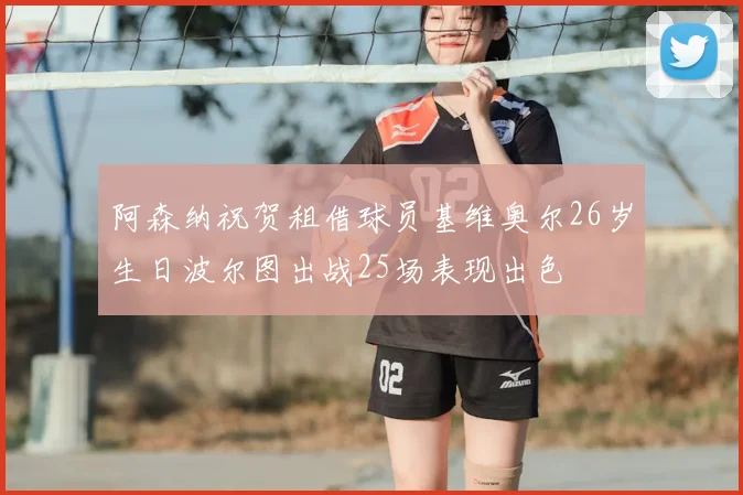 阿森纳祝贺租借球员基维奥尔26岁生日波尔图出战25场表现出色