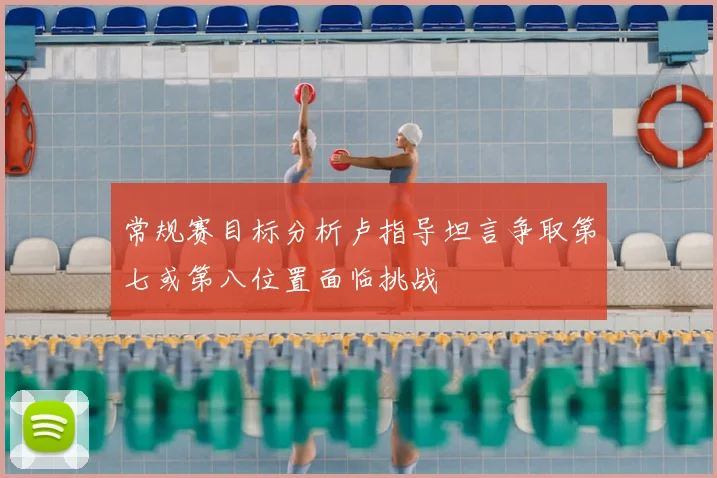 常规赛目标分析卢指导坦言争取第七或第八位置面临挑战