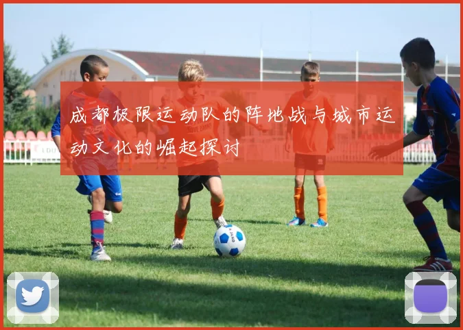 成都极限运动队的阵地战与城市运动文化的崛起探讨