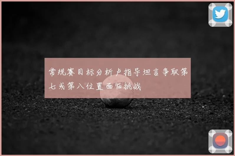 常规赛目标分析卢指导坦言争取第七或第八位置面临挑战