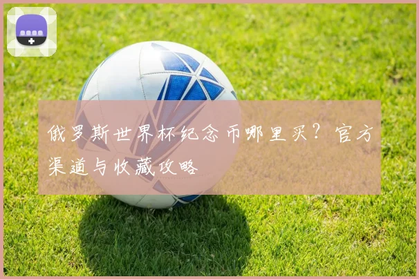 俄罗斯世界杯纪念币哪里买?官方渠道与收藏攻略