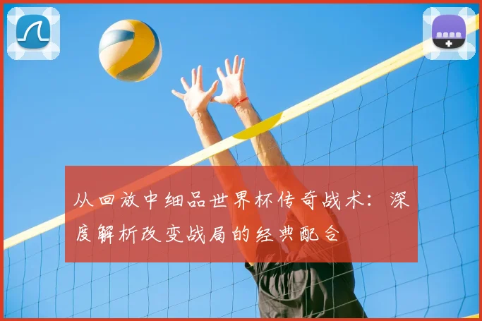 从回放中细品世界杯传奇战术:深度解析改变战局的经典配合