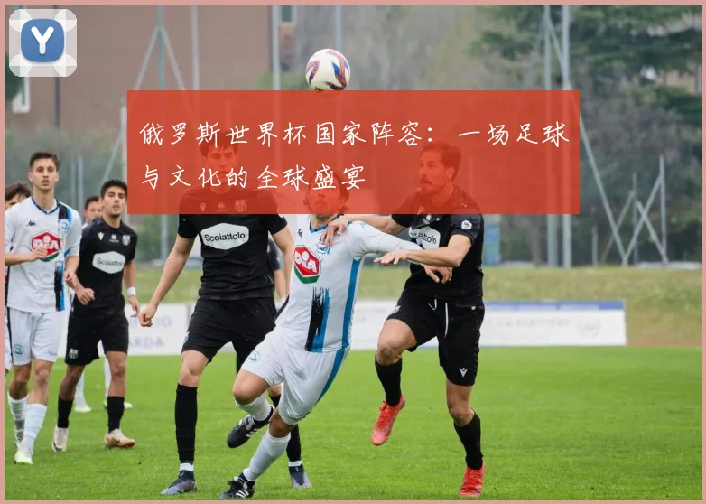 俄罗斯世界杯国家阵容:一场足球与文化的全球盛宴
