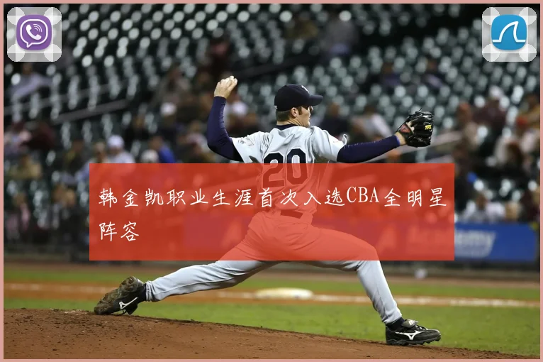 韩金凯职业生涯首次入选CBA全明星阵容