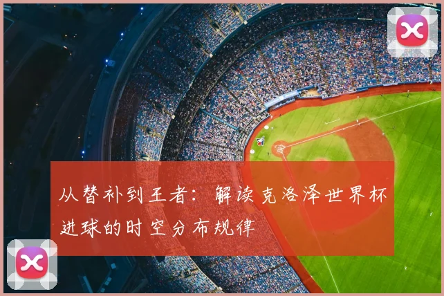 从替补到王者:解读克洛泽世界杯进球的时空分布规律