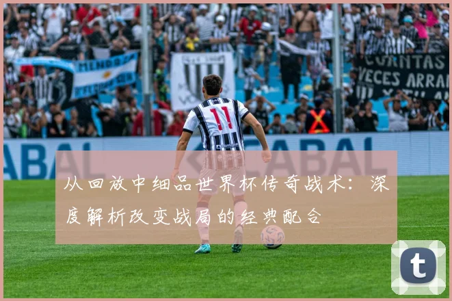 从回放中细品世界杯传奇战术：深度解析改变战局的经典配合