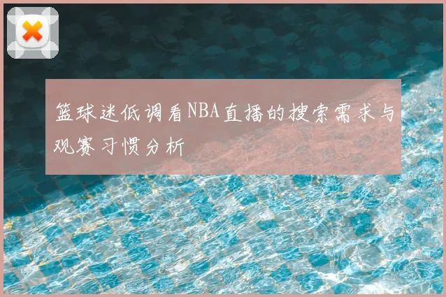 篮球迷低调看NBA直播的搜索需求与观赛习惯分析