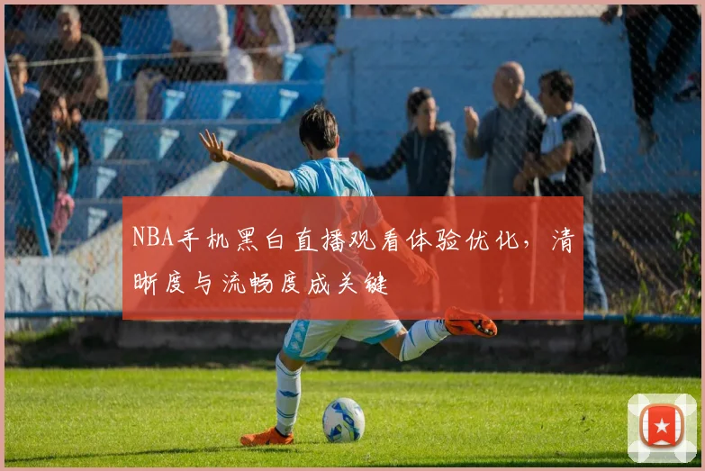 NBA手机黑白直播观看体验优化，清晰度与流畅度成关键