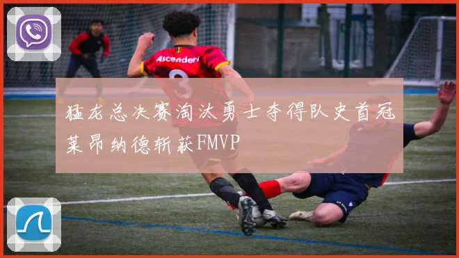 猛龙总决赛淘汰勇士夺得队史首冠莱昂纳德斩获FMVP