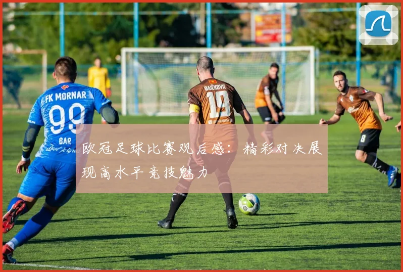 欧冠足球比赛观后感：精彩对决展现高水平竞技魅力