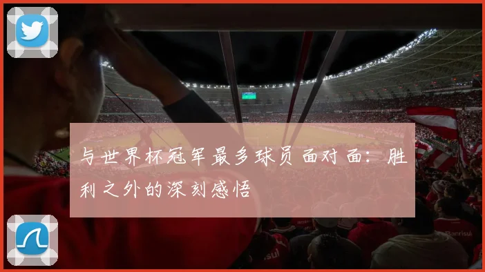 与世界杯冠军最多球员面对面:胜利之外的深刻感悟