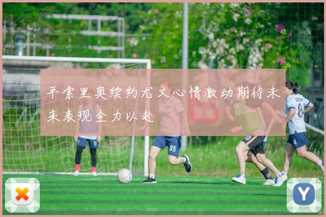 平索里奥续约尤文心情激动期待未来表现全力以赴