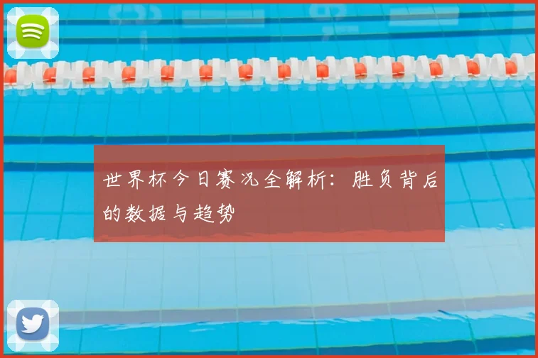 世界杯今日赛况全解析:胜负背后的数据与趋势