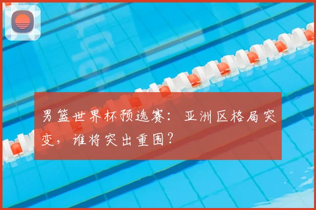 男篮世界杯预选赛：亚洲区格局突变，谁将突出重围？