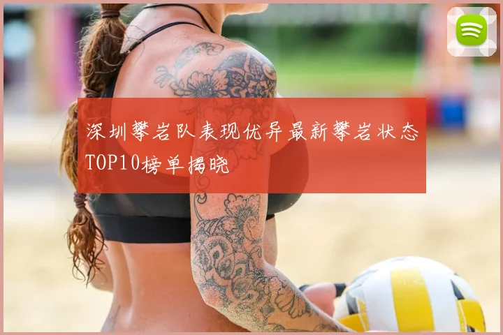 深圳攀岩队表现优异最新攀岩状态TOP10榜单揭晓