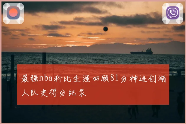 最强nba科比生涯回顾81分神迹创湖人队史得分纪录