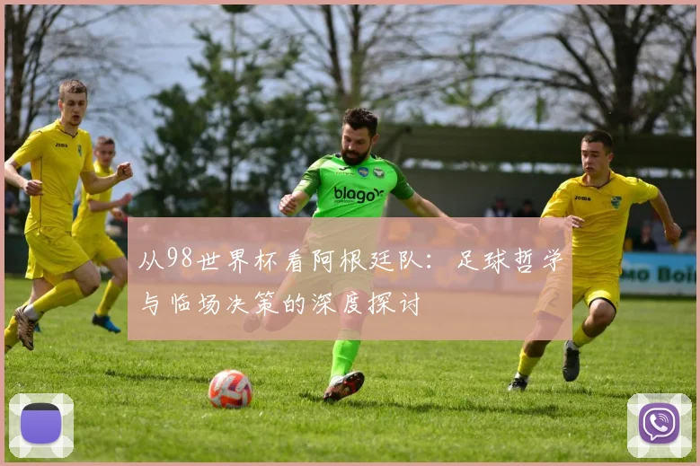 从98世界杯看阿根廷队:足球哲学与临场决策的深度探讨