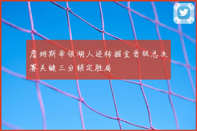 詹姆斯率领湖人逆转掘金晋级总决赛关键三分锁定胜局
