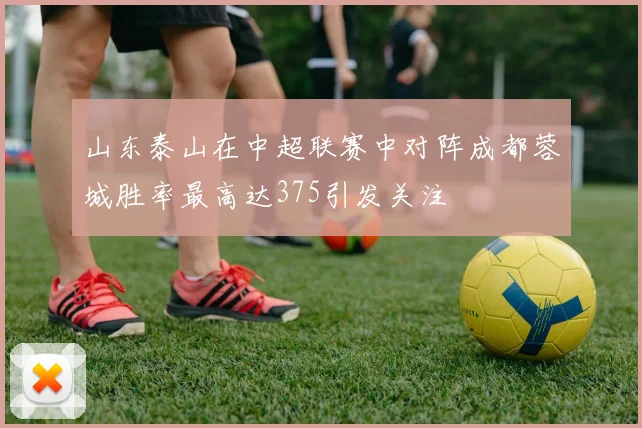 山东泰山在中超联赛中对阵成都蓉城胜率最高达375引发关注