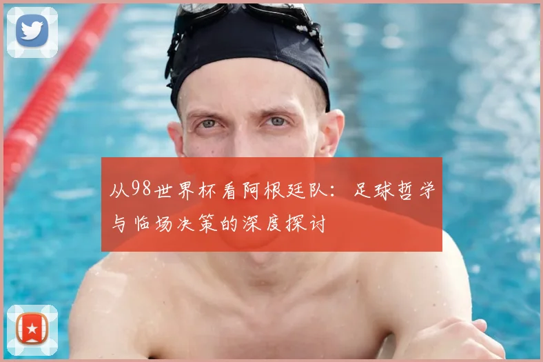 从98世界杯看阿根廷队:足球哲学与临场决策的深度探讨