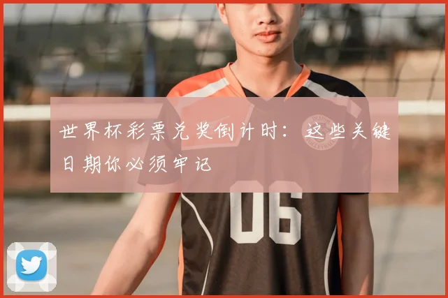 世界杯彩票兑奖倒计时：这些关键日期你必须牢记
