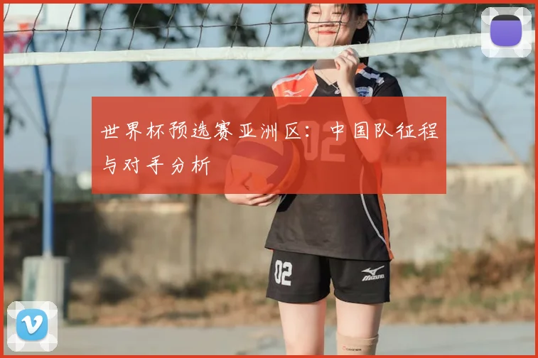 世界杯预选赛亚洲区：中国队征程与对手分析