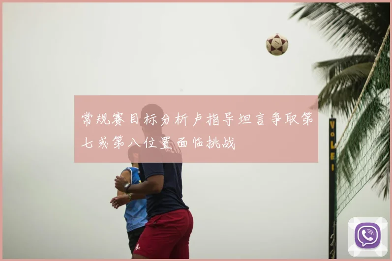 常规赛目标分析卢指导坦言争取第七或第八位置面临挑战