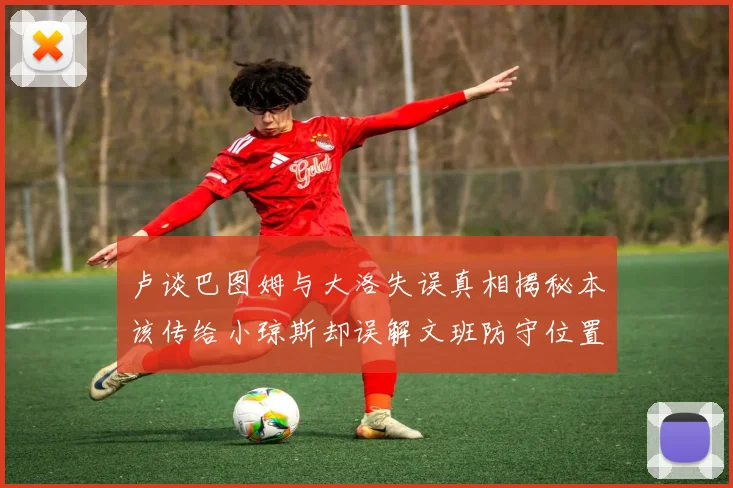 卢谈巴图姆与大洛失误真相揭秘本该传给小琼斯却误解文班防守位置