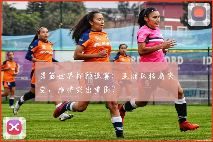 男篮世界杯预选赛：亚洲区格局突变，谁将突出重围？