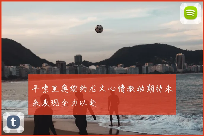 平索里奥续约尤文心情激动期待未来表现全力以赴