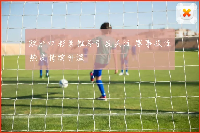 欧洲杯彩票推荐引发关注 赛事投注热度持续升温