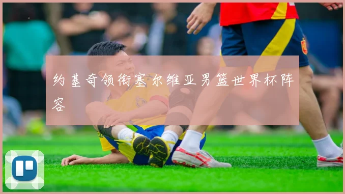 约基奇领衔塞尔维亚男篮世界杯阵容