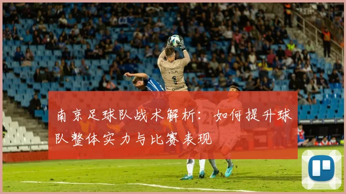 南京足球队战术解析：如何提升球队整体实力与比赛表现