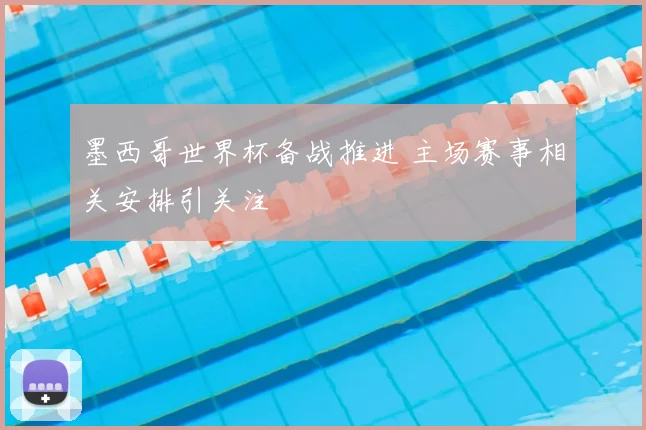 墨西哥世界杯备战推进 主场赛事相关安排引关注