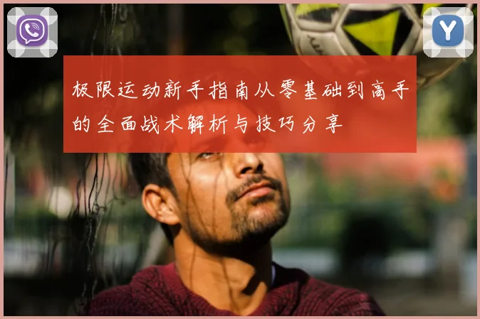 极限运动新手指南从零基础到高手的全面战术解析与技巧分享